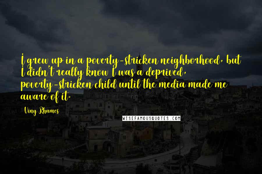 Ving Rhames Quotes: I grew up in a poverty-stricken neighborhood, but I didn't really know I was a deprived, poverty-stricken child until the media made me aware of it.