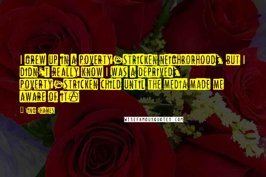 Ving Rhames Quotes: I grew up in a poverty-stricken neighborhood, but I didn't really know I was a deprived, poverty-stricken child until the media made me aware of it.