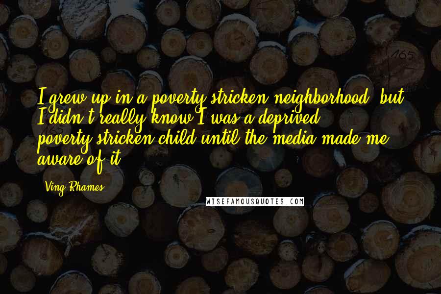 Ving Rhames Quotes: I grew up in a poverty-stricken neighborhood, but I didn't really know I was a deprived, poverty-stricken child until the media made me aware of it.