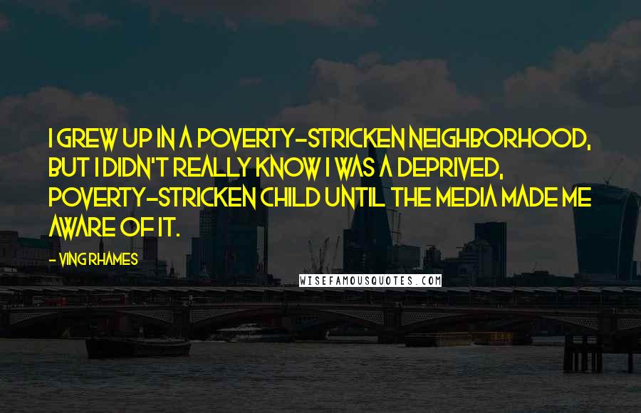 Ving Rhames Quotes: I grew up in a poverty-stricken neighborhood, but I didn't really know I was a deprived, poverty-stricken child until the media made me aware of it.