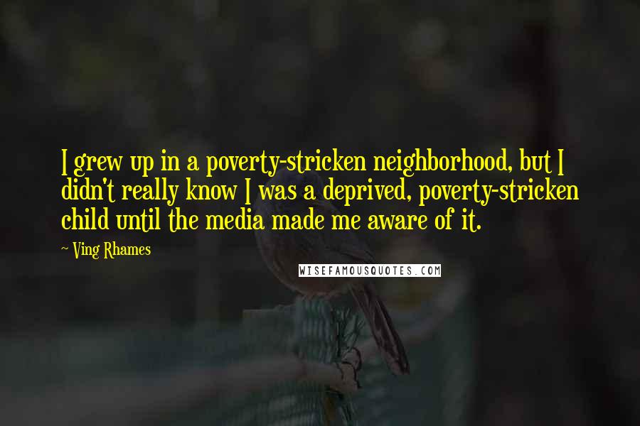 Ving Rhames Quotes: I grew up in a poverty-stricken neighborhood, but I didn't really know I was a deprived, poverty-stricken child until the media made me aware of it.