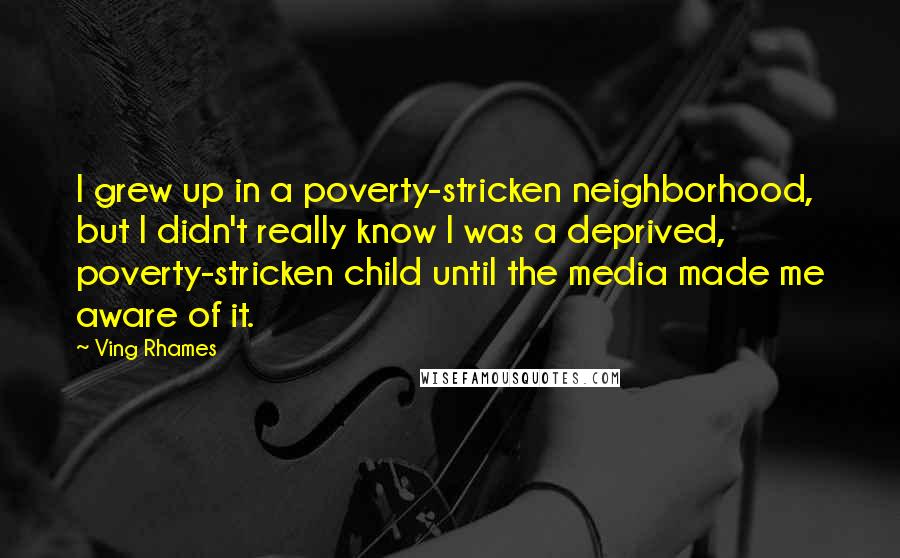 Ving Rhames Quotes: I grew up in a poverty-stricken neighborhood, but I didn't really know I was a deprived, poverty-stricken child until the media made me aware of it.