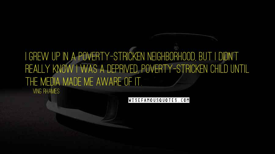 Ving Rhames Quotes: I grew up in a poverty-stricken neighborhood, but I didn't really know I was a deprived, poverty-stricken child until the media made me aware of it.