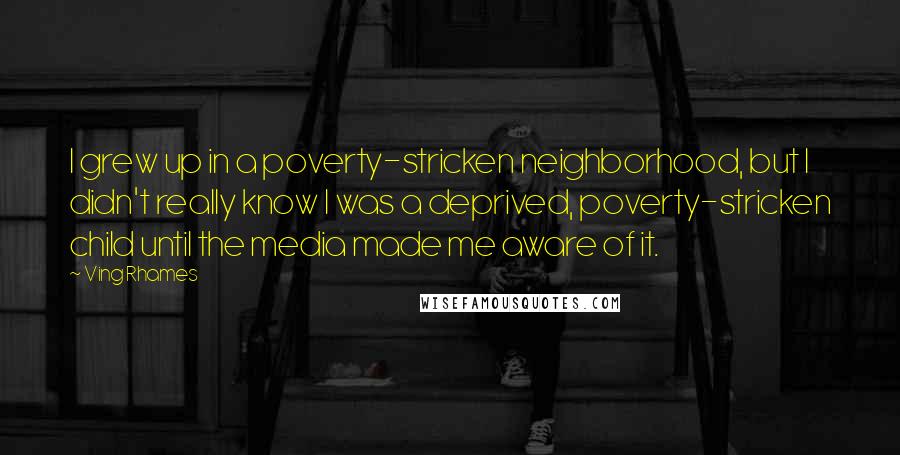 Ving Rhames Quotes: I grew up in a poverty-stricken neighborhood, but I didn't really know I was a deprived, poverty-stricken child until the media made me aware of it.