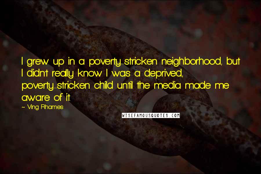 Ving Rhames Quotes: I grew up in a poverty-stricken neighborhood, but I didn't really know I was a deprived, poverty-stricken child until the media made me aware of it.