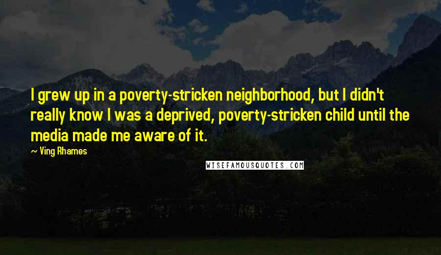 Ving Rhames Quotes: I grew up in a poverty-stricken neighborhood, but I didn't really know I was a deprived, poverty-stricken child until the media made me aware of it.