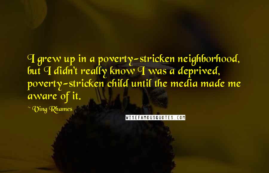 Ving Rhames Quotes: I grew up in a poverty-stricken neighborhood, but I didn't really know I was a deprived, poverty-stricken child until the media made me aware of it.