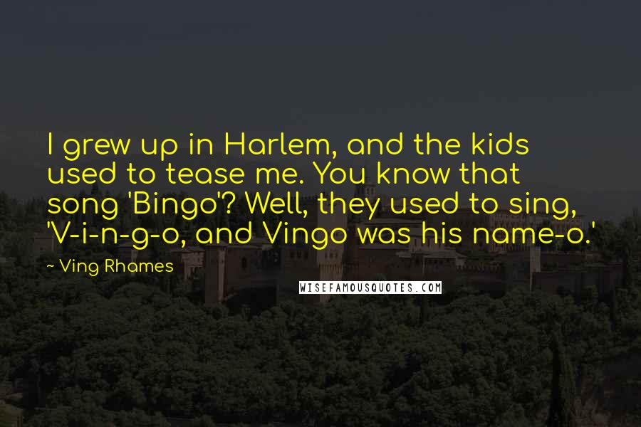 Ving Rhames Quotes: I grew up in Harlem, and the kids used to tease me. You know that song 'Bingo'? Well, they used to sing, 'V-i-n-g-o, and Vingo was his name-o.'