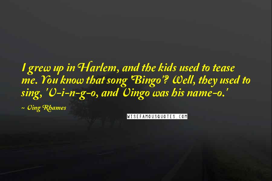 Ving Rhames Quotes: I grew up in Harlem, and the kids used to tease me. You know that song 'Bingo'? Well, they used to sing, 'V-i-n-g-o, and Vingo was his name-o.'