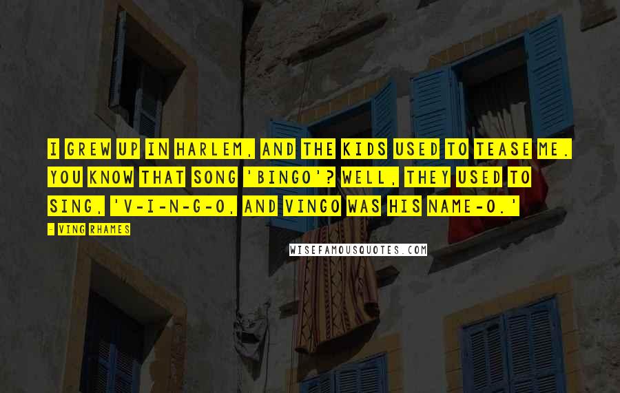 Ving Rhames Quotes: I grew up in Harlem, and the kids used to tease me. You know that song 'Bingo'? Well, they used to sing, 'V-i-n-g-o, and Vingo was his name-o.'