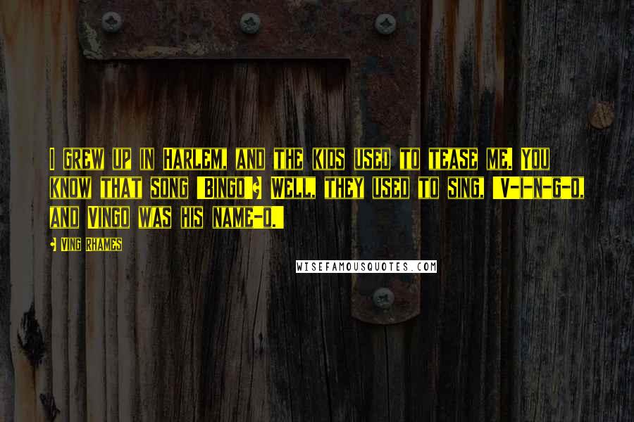 Ving Rhames Quotes: I grew up in Harlem, and the kids used to tease me. You know that song 'Bingo'? Well, they used to sing, 'V-i-n-g-o, and Vingo was his name-o.'