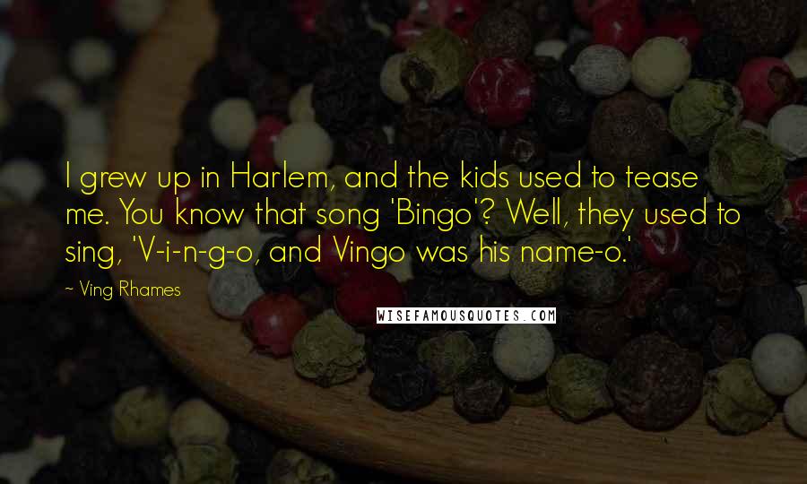 Ving Rhames Quotes: I grew up in Harlem, and the kids used to tease me. You know that song 'Bingo'? Well, they used to sing, 'V-i-n-g-o, and Vingo was his name-o.'
