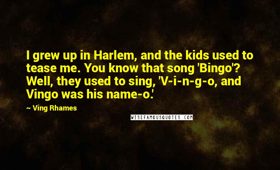 Ving Rhames Quotes: I grew up in Harlem, and the kids used to tease me. You know that song 'Bingo'? Well, they used to sing, 'V-i-n-g-o, and Vingo was his name-o.'