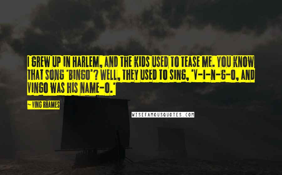 Ving Rhames Quotes: I grew up in Harlem, and the kids used to tease me. You know that song 'Bingo'? Well, they used to sing, 'V-i-n-g-o, and Vingo was his name-o.'