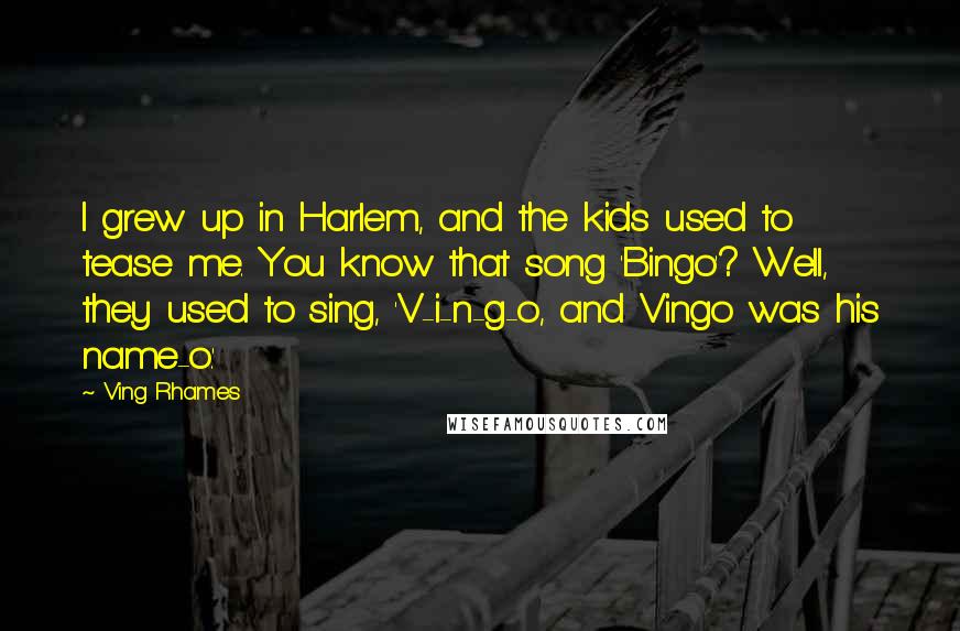 Ving Rhames Quotes: I grew up in Harlem, and the kids used to tease me. You know that song 'Bingo'? Well, they used to sing, 'V-i-n-g-o, and Vingo was his name-o.'