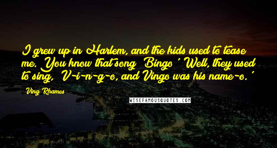 Ving Rhames Quotes: I grew up in Harlem, and the kids used to tease me. You know that song 'Bingo'? Well, they used to sing, 'V-i-n-g-o, and Vingo was his name-o.'