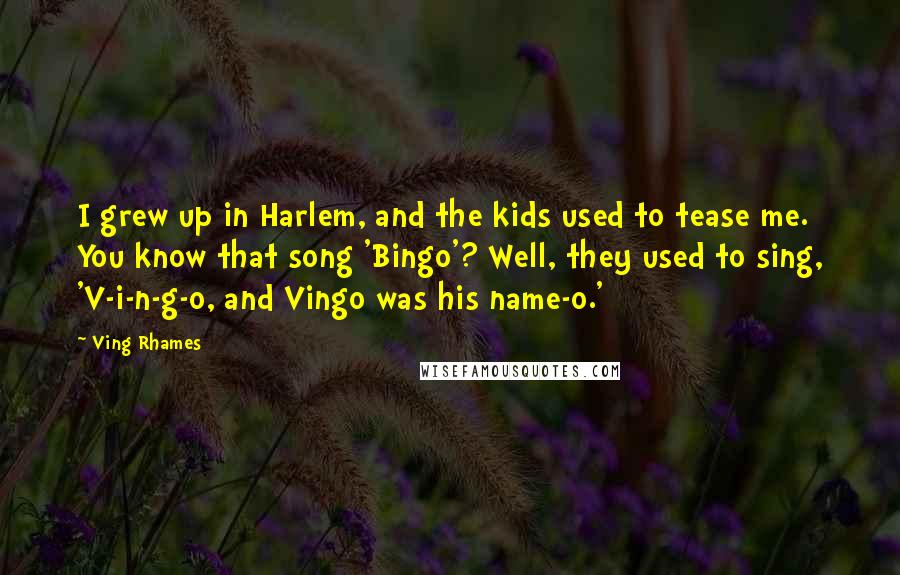 Ving Rhames Quotes: I grew up in Harlem, and the kids used to tease me. You know that song 'Bingo'? Well, they used to sing, 'V-i-n-g-o, and Vingo was his name-o.'