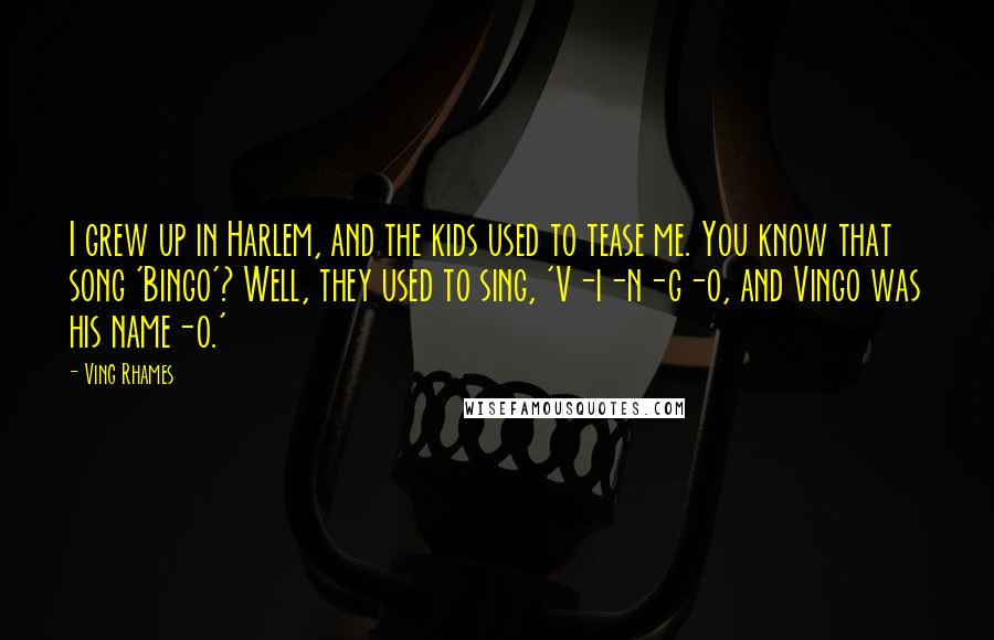 Ving Rhames Quotes: I grew up in Harlem, and the kids used to tease me. You know that song 'Bingo'? Well, they used to sing, 'V-i-n-g-o, and Vingo was his name-o.'