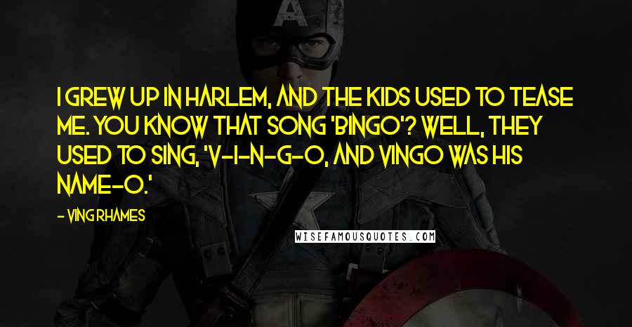 Ving Rhames Quotes: I grew up in Harlem, and the kids used to tease me. You know that song 'Bingo'? Well, they used to sing, 'V-i-n-g-o, and Vingo was his name-o.'