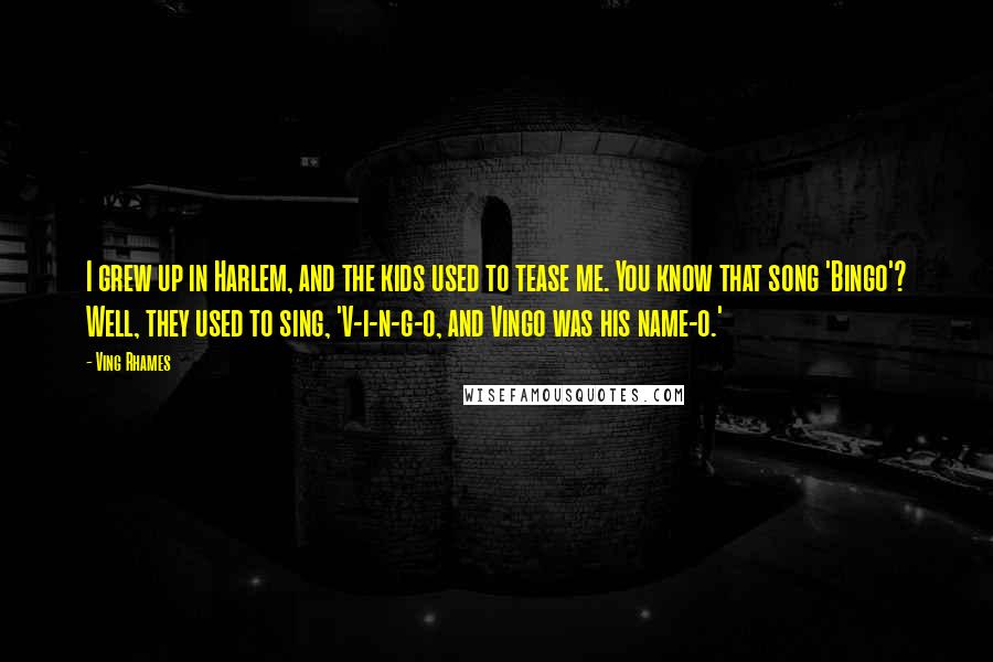 Ving Rhames Quotes: I grew up in Harlem, and the kids used to tease me. You know that song 'Bingo'? Well, they used to sing, 'V-i-n-g-o, and Vingo was his name-o.'