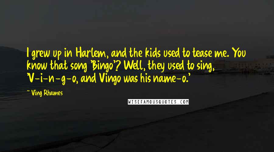 Ving Rhames Quotes: I grew up in Harlem, and the kids used to tease me. You know that song 'Bingo'? Well, they used to sing, 'V-i-n-g-o, and Vingo was his name-o.'