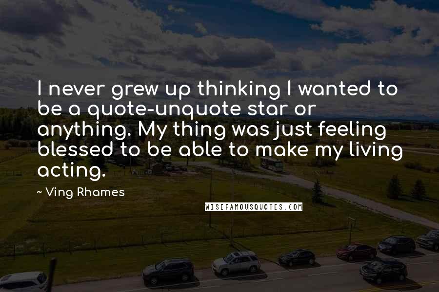 Ving Rhames Quotes: I never grew up thinking I wanted to be a quote-unquote star or anything. My thing was just feeling blessed to be able to make my living acting.