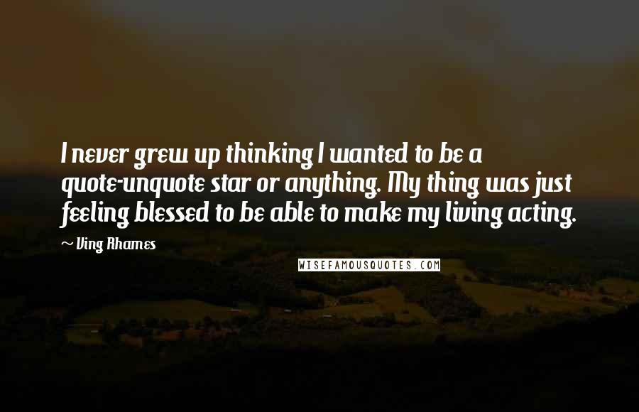 Ving Rhames Quotes: I never grew up thinking I wanted to be a quote-unquote star or anything. My thing was just feeling blessed to be able to make my living acting.