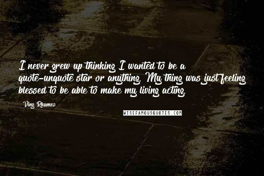 Ving Rhames Quotes: I never grew up thinking I wanted to be a quote-unquote star or anything. My thing was just feeling blessed to be able to make my living acting.
