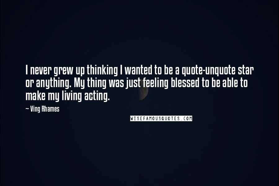 Ving Rhames Quotes: I never grew up thinking I wanted to be a quote-unquote star or anything. My thing was just feeling blessed to be able to make my living acting.