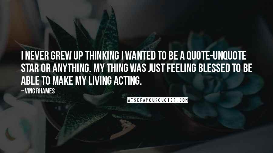 Ving Rhames Quotes: I never grew up thinking I wanted to be a quote-unquote star or anything. My thing was just feeling blessed to be able to make my living acting.