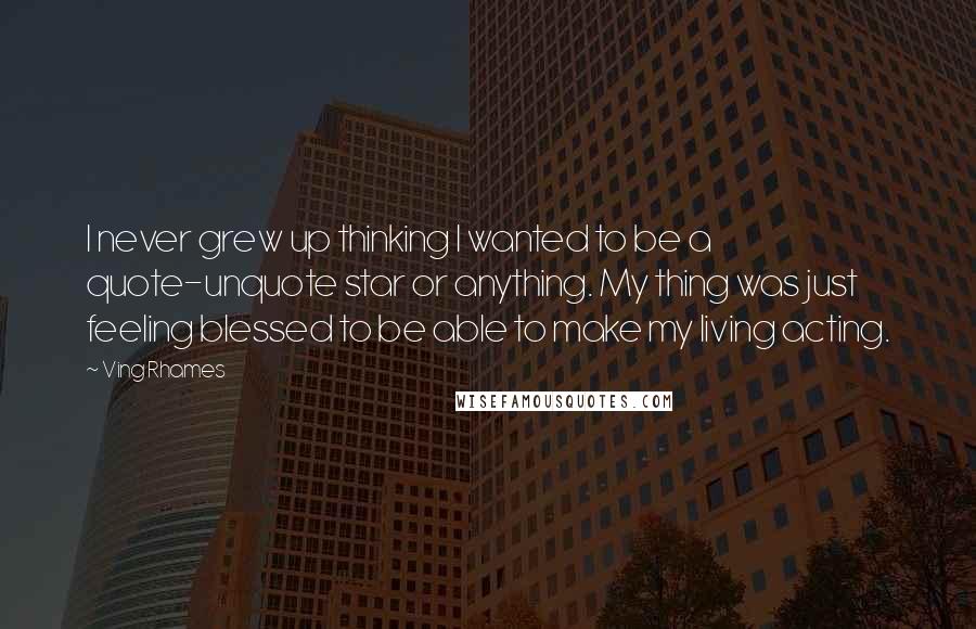 Ving Rhames Quotes: I never grew up thinking I wanted to be a quote-unquote star or anything. My thing was just feeling blessed to be able to make my living acting.