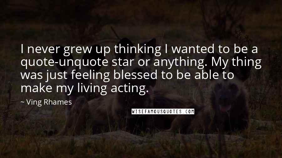 Ving Rhames Quotes: I never grew up thinking I wanted to be a quote-unquote star or anything. My thing was just feeling blessed to be able to make my living acting.