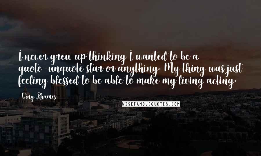 Ving Rhames Quotes: I never grew up thinking I wanted to be a quote-unquote star or anything. My thing was just feeling blessed to be able to make my living acting.