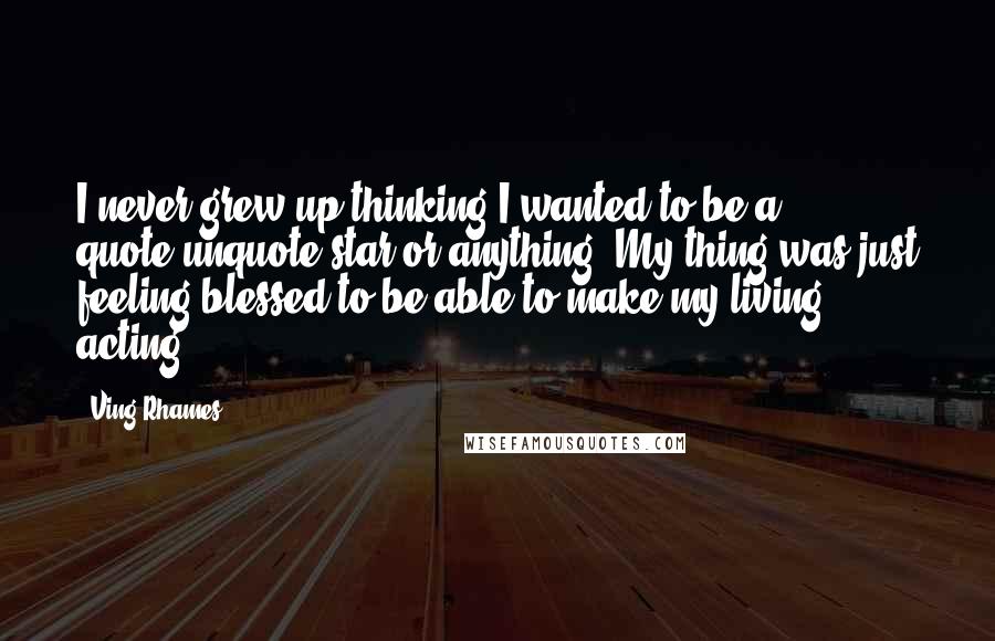 Ving Rhames Quotes: I never grew up thinking I wanted to be a quote-unquote star or anything. My thing was just feeling blessed to be able to make my living acting.