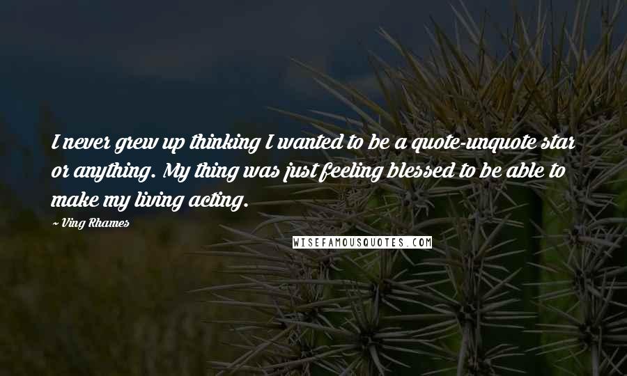 Ving Rhames Quotes: I never grew up thinking I wanted to be a quote-unquote star or anything. My thing was just feeling blessed to be able to make my living acting.