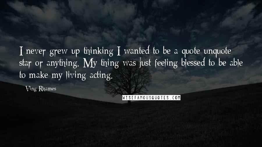 Ving Rhames Quotes: I never grew up thinking I wanted to be a quote-unquote star or anything. My thing was just feeling blessed to be able to make my living acting.