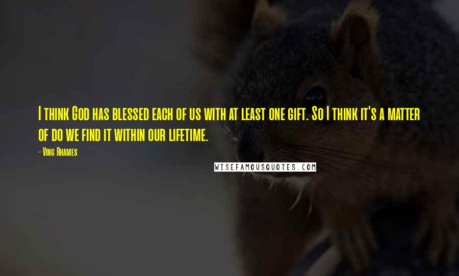 Ving Rhames Quotes: I think God has blessed each of us with at least one gift. So I think it's a matter of do we find it within our lifetime.