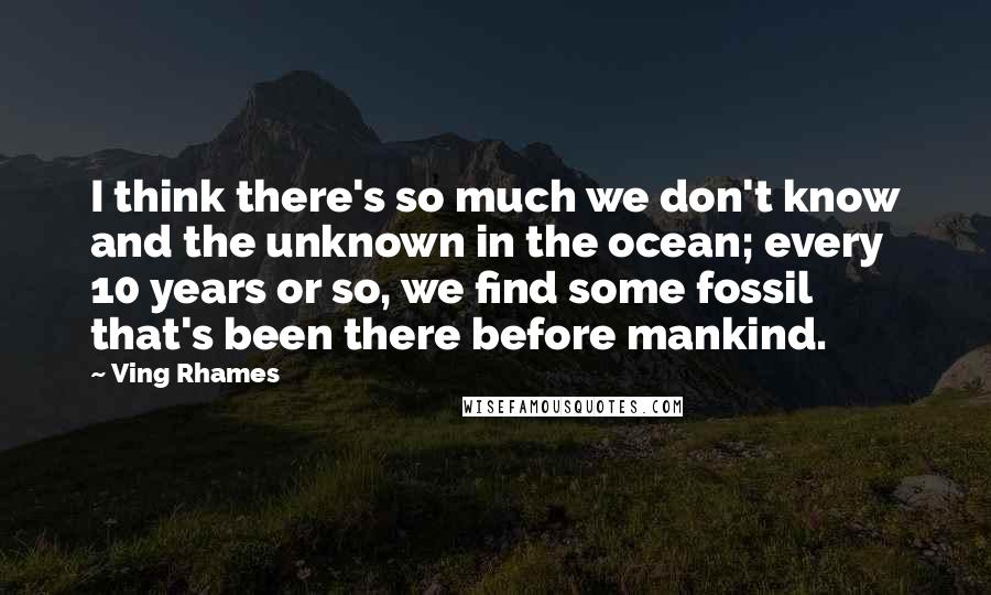 Ving Rhames Quotes: I think there's so much we don't know and the unknown in the ocean; every 10 years or so, we find some fossil that's been there before mankind.