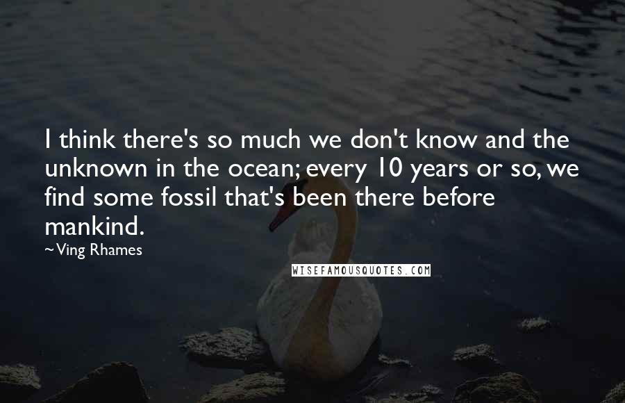 Ving Rhames Quotes: I think there's so much we don't know and the unknown in the ocean; every 10 years or so, we find some fossil that's been there before mankind.