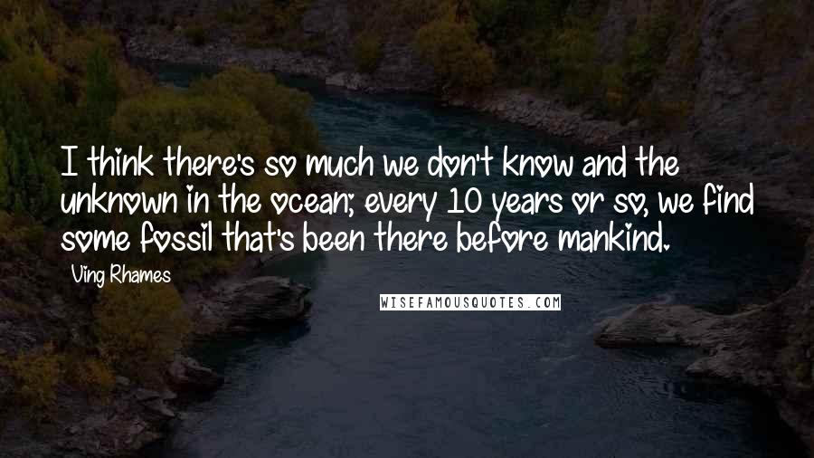 Ving Rhames Quotes: I think there's so much we don't know and the unknown in the ocean; every 10 years or so, we find some fossil that's been there before mankind.