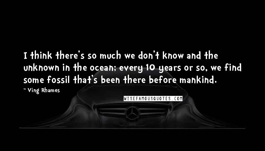 Ving Rhames Quotes: I think there's so much we don't know and the unknown in the ocean; every 10 years or so, we find some fossil that's been there before mankind.