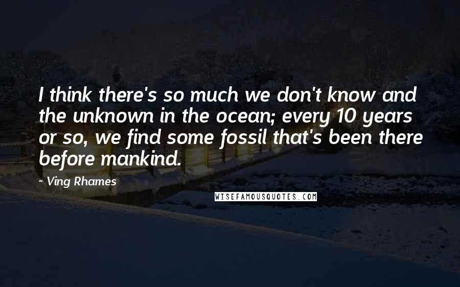 Ving Rhames Quotes: I think there's so much we don't know and the unknown in the ocean; every 10 years or so, we find some fossil that's been there before mankind.