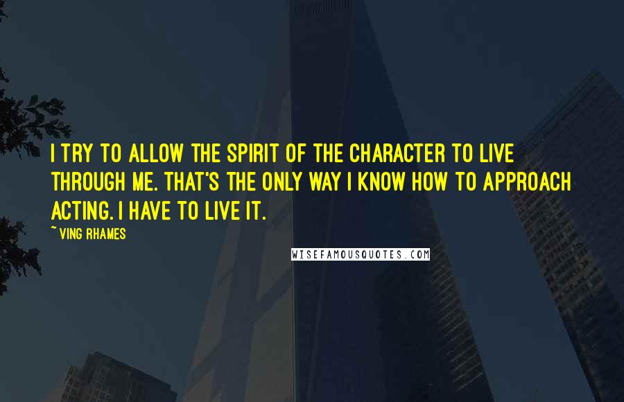 Ving Rhames Quotes: I try to allow the spirit of the character to live through me. That's the only way I know how to approach acting. I have to live it.