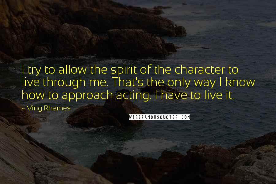 Ving Rhames Quotes: I try to allow the spirit of the character to live through me. That's the only way I know how to approach acting. I have to live it.