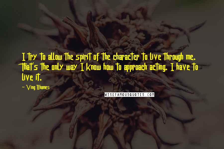 Ving Rhames Quotes: I try to allow the spirit of the character to live through me. That's the only way I know how to approach acting. I have to live it.