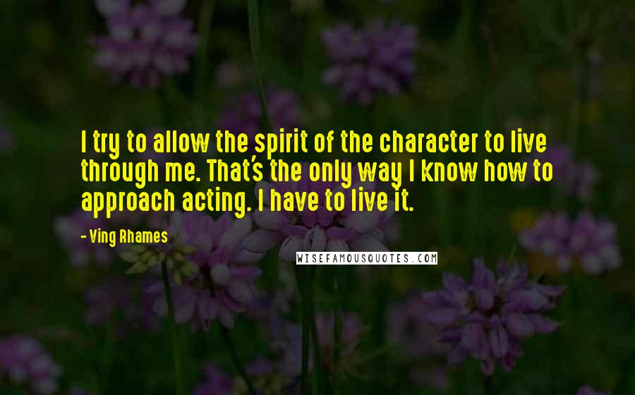 Ving Rhames Quotes: I try to allow the spirit of the character to live through me. That's the only way I know how to approach acting. I have to live it.