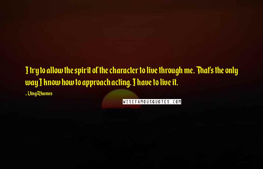 Ving Rhames Quotes: I try to allow the spirit of the character to live through me. That's the only way I know how to approach acting. I have to live it.