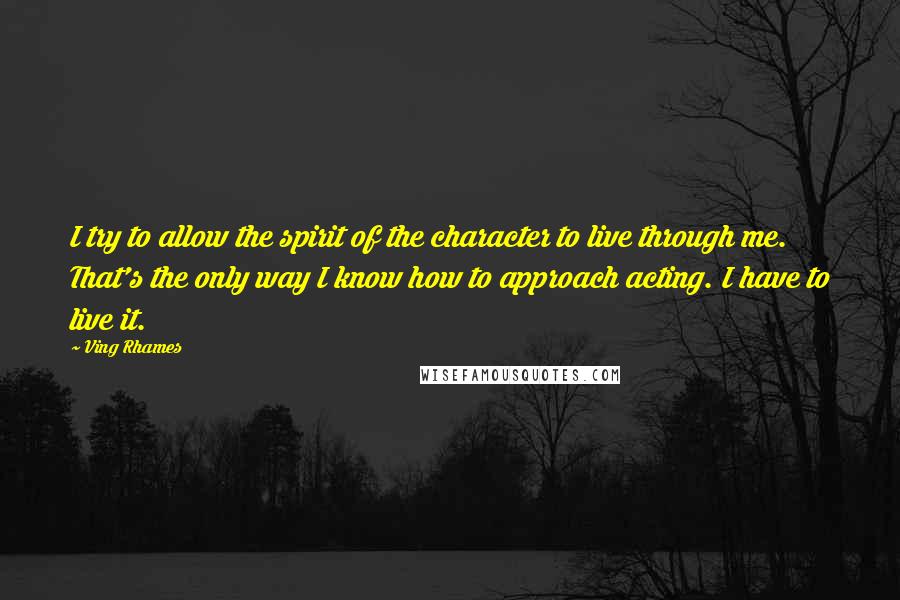 Ving Rhames Quotes: I try to allow the spirit of the character to live through me. That's the only way I know how to approach acting. I have to live it.