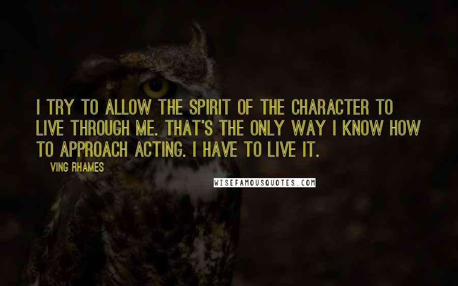 Ving Rhames Quotes: I try to allow the spirit of the character to live through me. That's the only way I know how to approach acting. I have to live it.