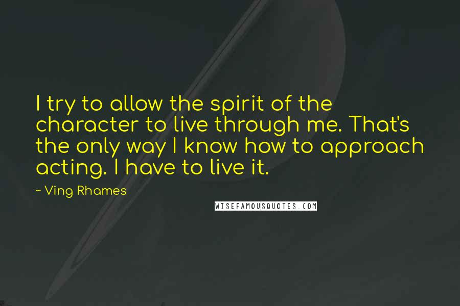 Ving Rhames Quotes: I try to allow the spirit of the character to live through me. That's the only way I know how to approach acting. I have to live it.